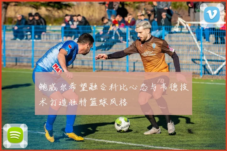 鲍威尔希望融合科比心态与韦德技术打造独特篮球风格