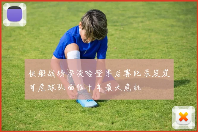 快船战绩惨淡哈登季后赛纪录岌岌可危球队面临十年最大危机