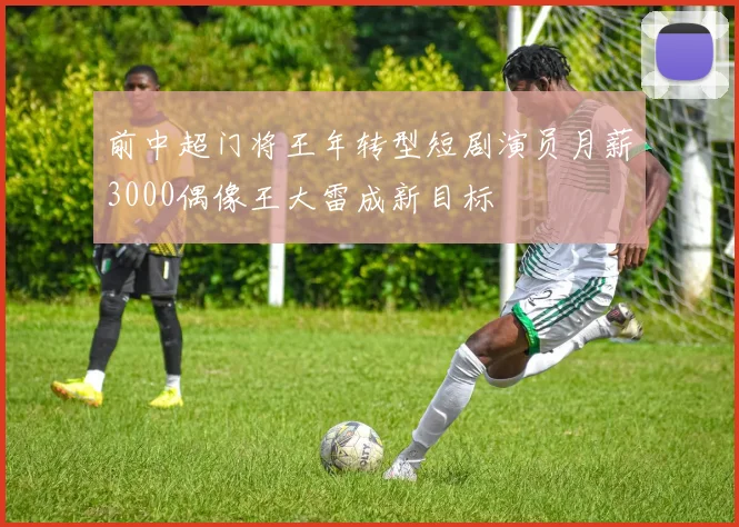 前中超门将王年转型短剧演员月薪3000偶像王大雷成新目标