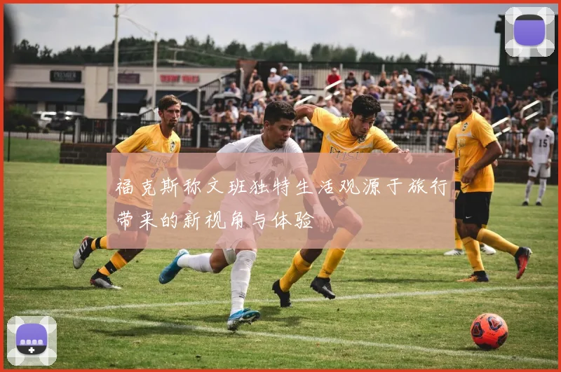 福克斯称文班独特生活观源于旅行带来的新视角与体验