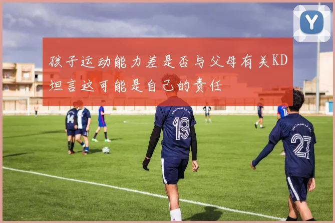 孩子运动能力差是否与父母有关KD坦言这可能是自己的责任