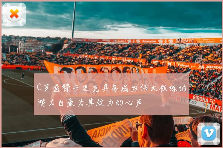 C罗盛赞卡里克具备成为伟大教练的潜力自豪为其效力的心声